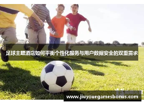 足球主题酒店如何平衡个性化服务与用户数据安全的双重需求