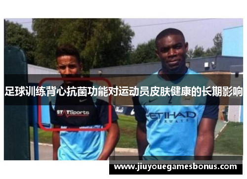 足球训练背心抗菌功能对运动员皮肤健康的长期影响