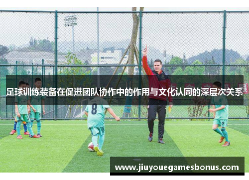 足球训练装备在促进团队协作中的作用与文化认同的深层次关系