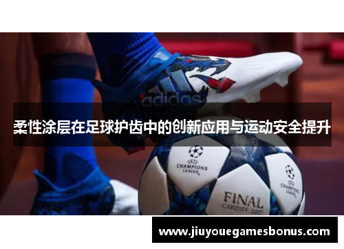 柔性涂层在足球护齿中的创新应用与运动安全提升